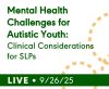 Mental Health Challenges for Autistic Youth: Clinical Considerations for SLPs (Live Webinar)