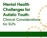 Mental Health Challenges for Autistic Youth: Clinical Considerations for SLPs (On Demand Webinar)