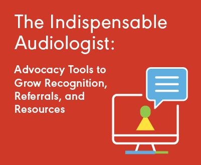 The Indispensable Audiologist: Advocacy Tools to Grow Recognition, Referrals, and Resources