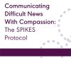 Communicating Difficult News With Compassion: The SPIKES Protocol (On Demand Webinar)